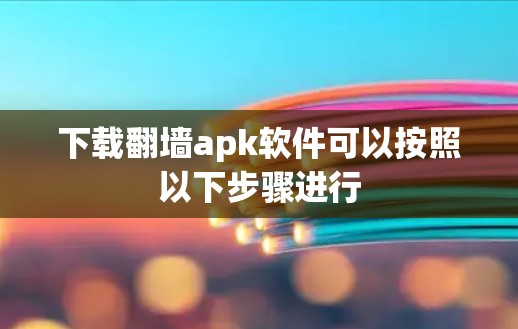 下载翻墙apk软件可以按照以下步骤进行