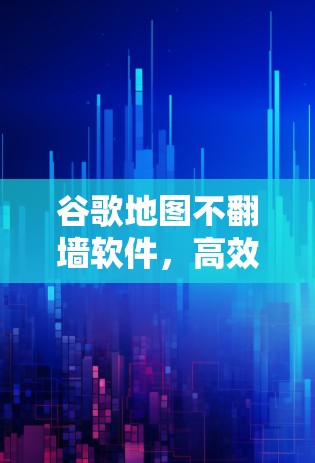 谷歌地图不翻墙软件,高效导航的实用工具 谷歌地图不翻墙软件,高效导航的实用工具