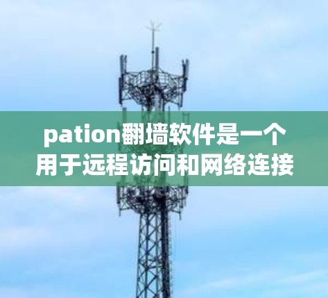 pation翻墙软件是一个用于远程访问和网络连接的工具，主要功能包括文件传输、连接网络设备、管理网络设备等。以下是对该软件的详细分析