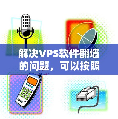 解决VPS软件翻墙的问题，可以按照以下步骤进行