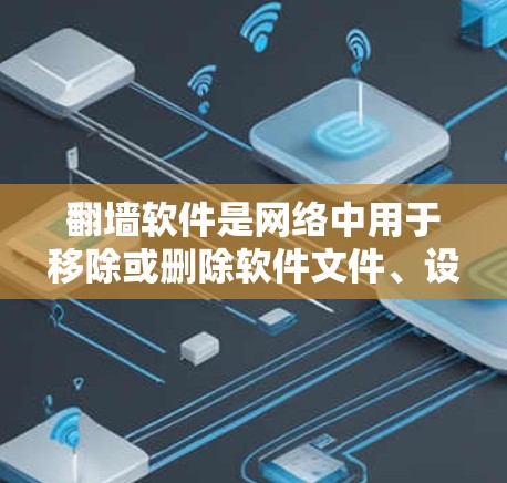 翻墙软件是网络中用于移除或删除软件文件、设备或文件的工具。以下是几个常见的翻墙软件合集，涵盖了移除 Windows、手机翻墙、自动删除、删除软件等功能