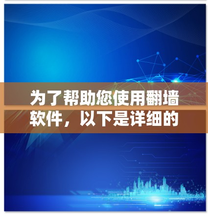 为了帮助您使用翻墙软件，以下是详细的步骤和建议