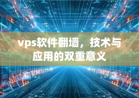 vps软件翻墙，技术与应用的双重意义