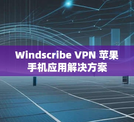 Windscribe VPN 苹果手机应用解决方案