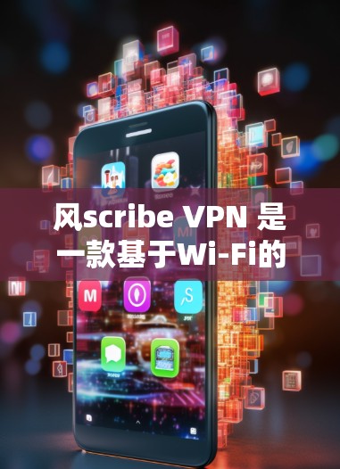风scribe VPN 是一款基于Wi-Fi的VPN软件，主要为用户提供安全的网络访问体验。以下是对这款软件的综述和推荐