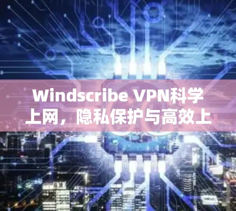 Windscribe VPN科学上网，隐私保护与高效上网