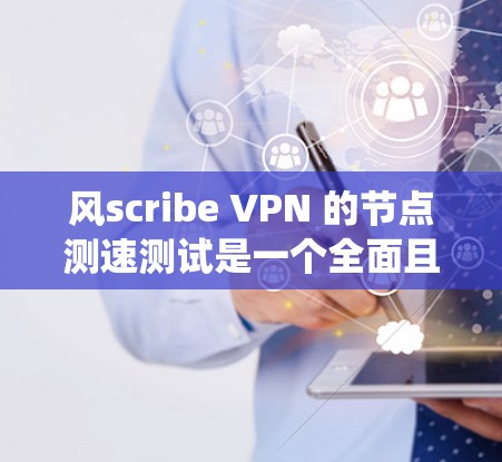 风scribe VPN 的节点测速测试是一个全面且系统的过程，旨在评估其性能和稳定性。以下是详细的步骤指南