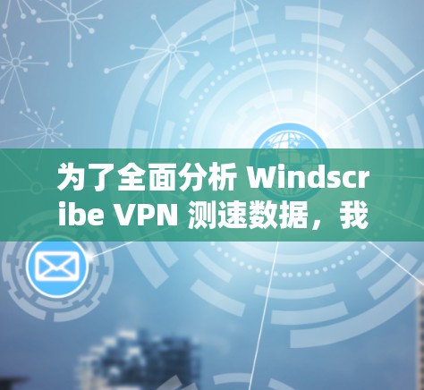 为了全面分析 Windscribe VPN 测速数据，我将按照以下步骤进行