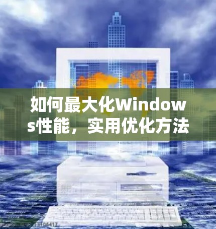 如何最大化Windows性能，实用优化方法