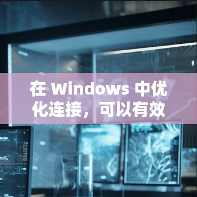 在 Windows 中优化连接，可以有效提升性能、减少延迟、并避免网络问题。以下是一些常见的 Windows 连接优化方法