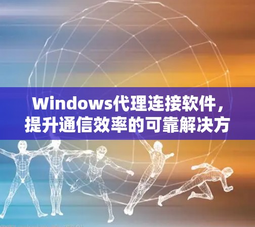 Windows代理连接软件，提升通信效率的可靠解决方案