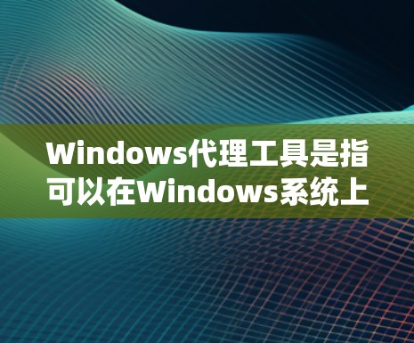 Windows代理工具是指可以在Windows系统上运行的代理工具，用于代理网络服务、远程访问、远程控制等。以下是 Windows代理工具的一些常见类型及其特点