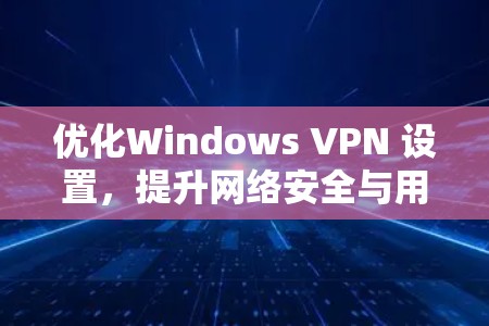 优化Windows VPN 设置，提升网络安全与用户体验