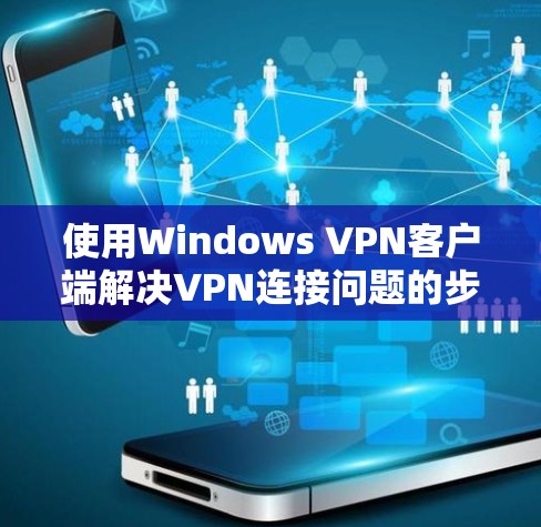 使用Windows VPN客户端解决VPN连接问题的步骤如下