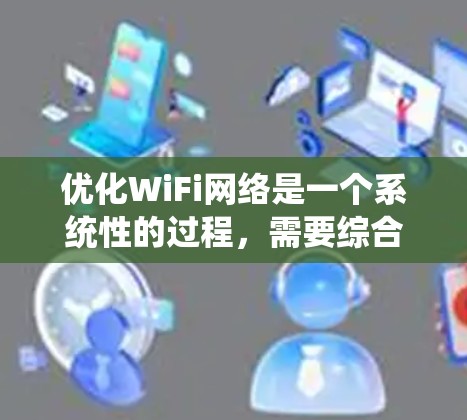 优化WiFi网络是一个系统性的过程，需要综合考虑多个因素，从基础配置到高级优化，逐步推进。以下是一个结构化的优化指南