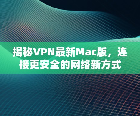 揭秘VPN最新Mac版,连接更安全的网络新方式 揭秘VPN最新Mac版,连接更安全的网络新方式