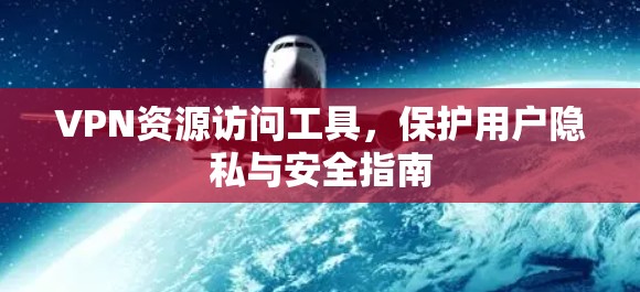 VPN资源访问工具，保护用户隐私与安全指南