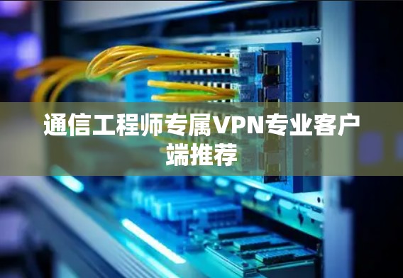 通信工程师专属VPN专业客户端推荐