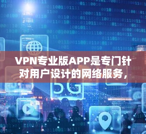VPN专业版APP是专门针对用户设计的网络服务，旨在提供安全、高效和便捷的VPN体验。以下是对这些APP的详细分析