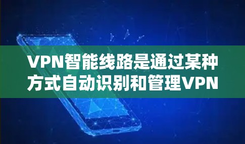 VPN智能线路是通过某种方式自动识别和管理VPN连接的网络设备。以下是一些使用VPN智能线路的步骤和建议