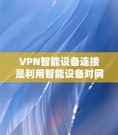 VPN智能设备连接是利用智能设备对网络环境进行管理、优化和监控的策略。这些设备通过学习和进化，能够根据网络变化和用户行为自动调整，提升连接的稳定性与安全性。以下是该主题的详细分析
