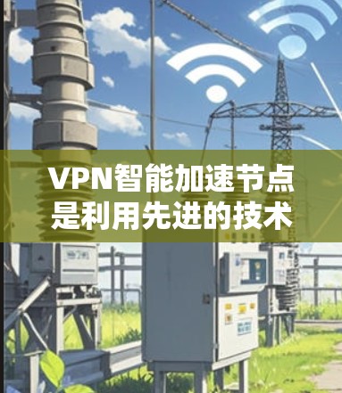VPN智能加速节点是利用先进的技术和算法，优化用户在使用VPN流量时的使用效率，减少等待时间，提高网络使用体验的重要工具。以下是对该主题的分步解释