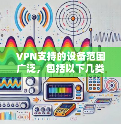 VPN支持的设备范围广泛,包括以下几类设备 VPN支持的设备范围广泛,包括以下几类设备
