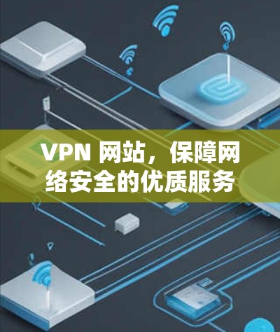 VPN 网站，保障网络安全的优质服务