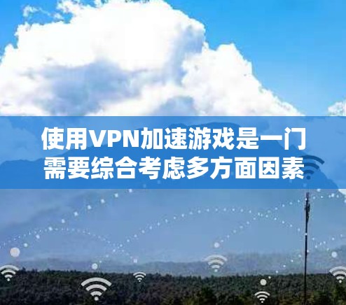 使用VPN加速游戏是一门需要综合考虑多方面因素的技巧。以下是逐步的解决方案 使用VPN加速游戏是一门需要综合考虑多方面因素的技巧。以下是逐步的解决方案