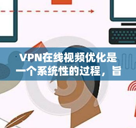 VPN在线视频优化是一个系统性的过程，旨在提高视频传输的效率、安全性和观看的清晰度。以下是一个分步的优化指南