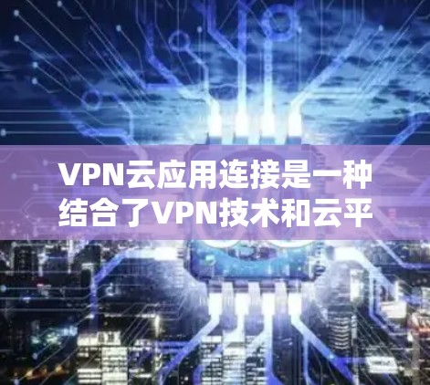 VPN云应用连接是一种结合了VPN技术和云平台的解决方案，旨在提供安全、高效和灵活的网络访问方式。以下是关于该解决方案的详细说明
