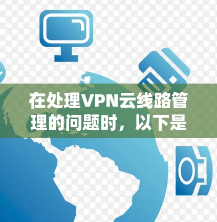 在处理VPN云线路管理的问题时，以下是一些系统化和详细的解决方案，旨在通过多方面的措施来解决网络故障，确保网络的稳定性和安全性