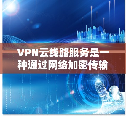 VPN云线路服务是一种通过网络加密传输，允许用户在线访问云端存储数据的技术。它与Point to Point VPN类似，但扩展到云端，提供高级功能和安全性。以下是对该主题的详细介绍