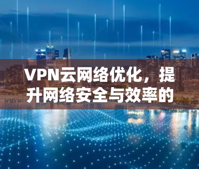 VPN云网络优化，提升网络安全与效率的策略