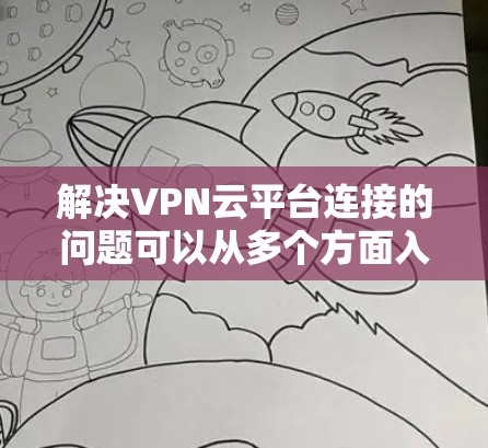 解决VPN云平台连接的问题可以从多个方面入手，确保安全和流畅的使用。以下是一步步的解决方案
