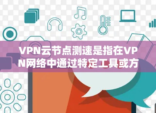 VPN云节点测速是指在VPN网络中通过特定工具或方法测量数据传输速度的能力。以下是关于VPN云节点测速的详细步骤和方法