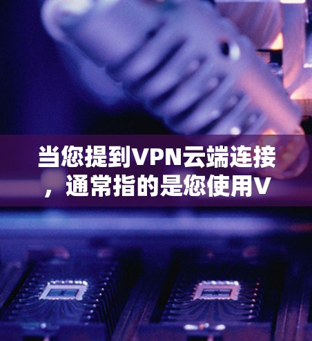 当您提到VPN云端连接，通常指的是您使用VPN服务后，可以将您的电脑或手机连接到另一台服务器，从而访问加密的互联网服务，如VPN、VPN网站或云服务