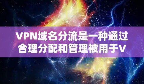 VPN域名分流是一种通过合理分配和管理被用于VPN服务的域名，以便让更多用户能够使用这些服务的技术手段。以下是分发的具体步骤和注意事项