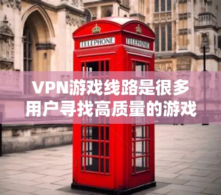 VPN游戏线路是很多用户寻找高质量的游戏资源的途径之一。以下是根据用户需求整理的高质量VPN游戏线路，涵盖国外平台、国内平台、垂直领域、社区驱动、游戏类型以及时间限制等多个方面