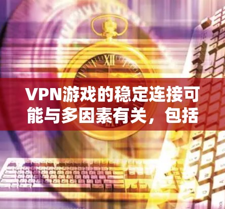 VPN游戏的稳定连接可能与多因素有关，包括安全设置、防火墙选择和用户权限管理。以下是对VPN稳定连接的详细分析