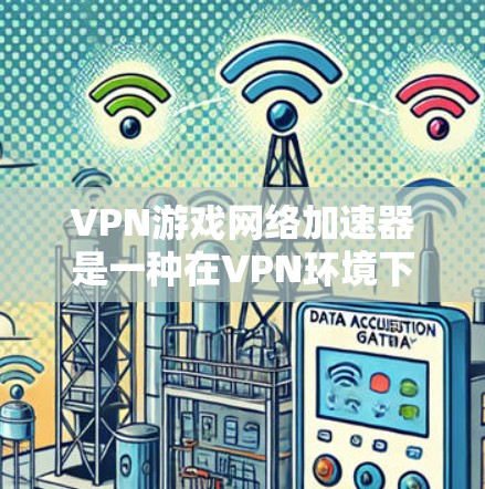 VPN游戏网络加速器是一种在VPN环境下快速下载游戏的工具，旨在提供安全和高效的数据传输。以下是其使用指南和注意事项