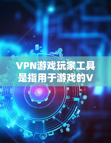 VPN游戏玩家工具是指用于游戏的VPN连接工具。游戏本身需要VPN来连接网络，尤其是在移动设备上，因为移动网络通常较弱，无法提供稳定的连接。以下是几种常用的VPN游戏玩家工具