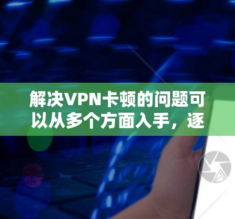 解决VPN卡顿的问题可以从多个方面入手，逐步排查问题并采取相应的措施。以下是一些实用的步骤和建议