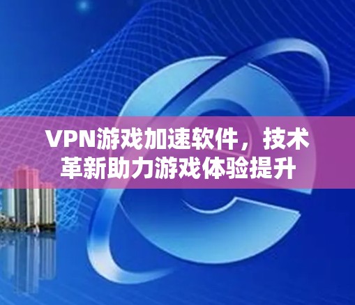 VPN游戏加速软件,技术革新助力游戏体验提升 VPN游戏加速软件,技术革新助力游戏体验提升