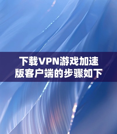 下载VPN游戏加速版客户端的步骤如下