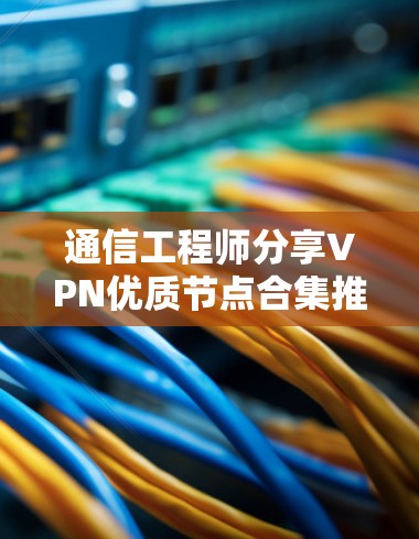 通信工程师分享VPN优质节点合集推荐