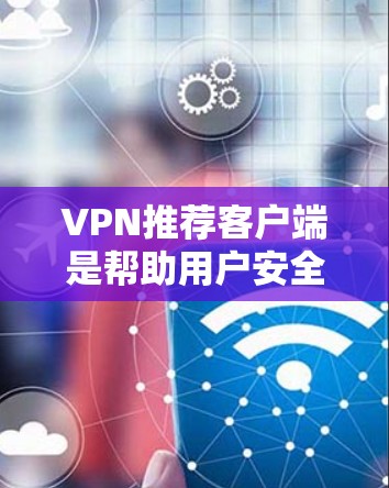 VPN推荐客户端是帮助用户安全地连接网络的好工具。以下是一些推荐的VPN推荐客户端，涵盖了不同的需求和使用场景