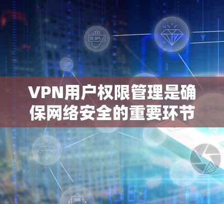 VPN用户权限管理是确保网络安全的重要环节。以下是关于VPN用户权限的一些实用信息和步骤，帮助你更好地管理你的VPN账户