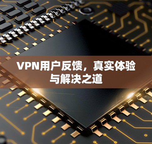 VPN用户反馈，真实体验与解决之道
