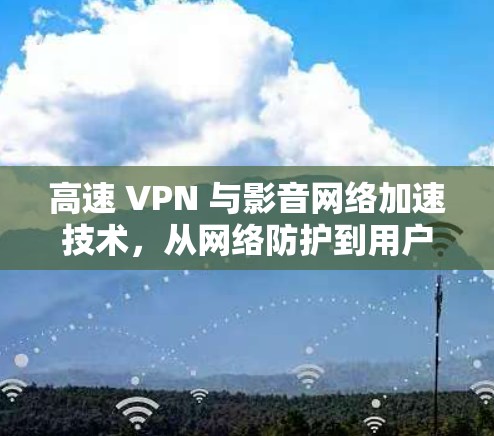 高速 VPN 与影音网络加速技术，从网络防护到用户隐私的双刃剑